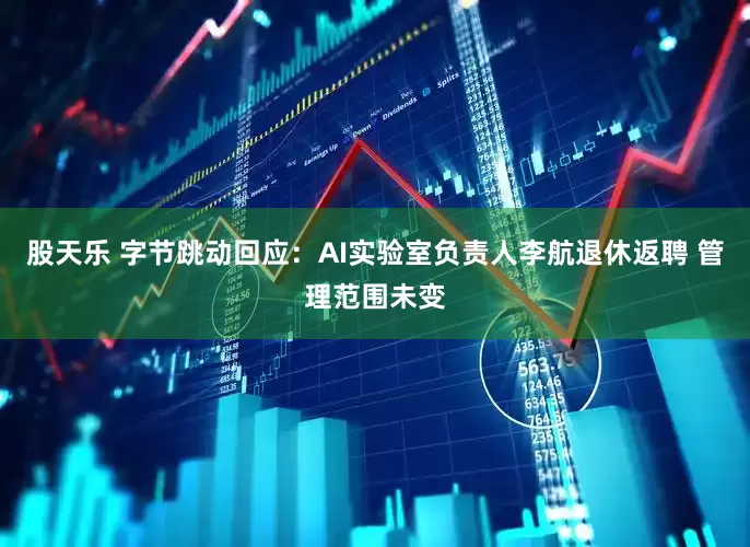 股天乐 字节跳动回应：AI实验室负责人李航退休返聘 管理范围未变