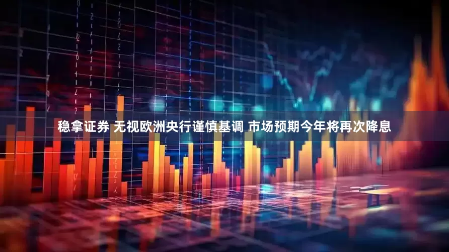 稳拿证券 无视欧洲央行谨慎基调 市场预期今年将再次降息