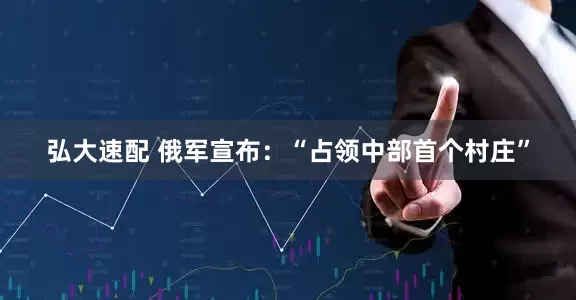 弘大速配 俄军宣布：“占领中部首个村庄”