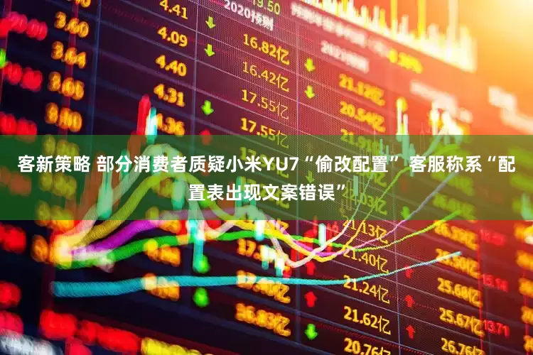 客新策略 部分消费者质疑小米YU7“偷改配置” 客服称系“配置表出现文案错误”