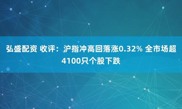 弘盛配资 收评：沪指冲高回落涨0.32% 全市场超4100只个股下跌