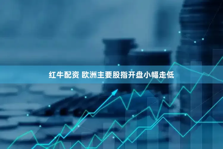 红牛配资 欧洲主要股指开盘小幅走低