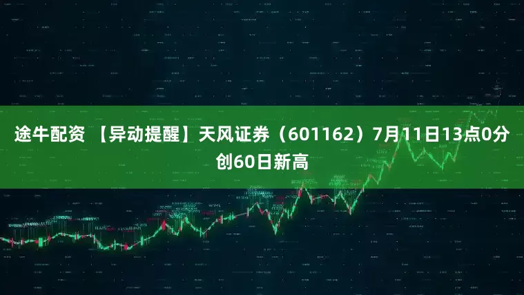 途牛配资 【异动提醒】天风证券（601162）7月11日13点0分创60日新高