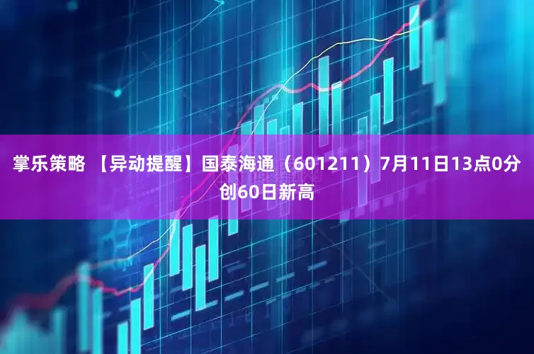 掌乐策略 【异动提醒】国泰海通（601211）7月11日13点0分创60日新高