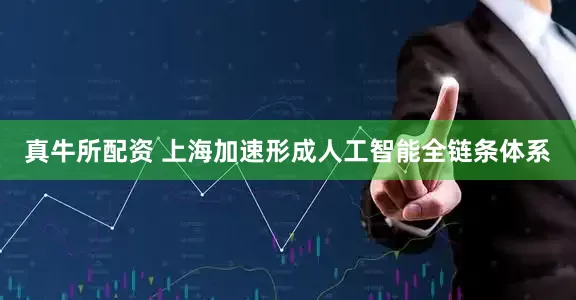 真牛所配资 上海加速形成人工智能全链条体系