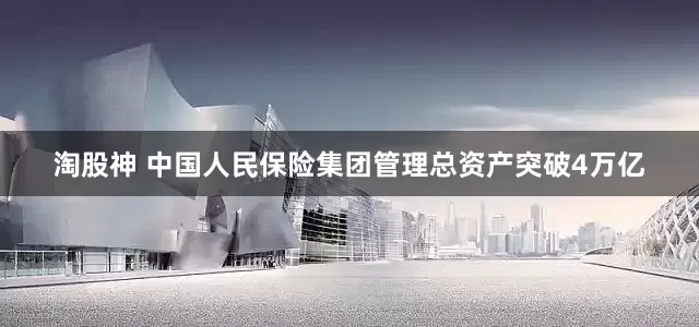 淘股神 中国人民保险集团管理总资产突破4万亿