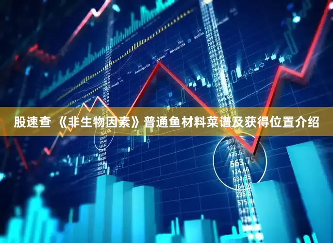 股速查 《非生物因素》普通鱼材料菜谱及获得位置介绍