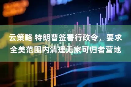 云策略 特朗普签署行政令，要求全美范围内清理无家可归者营地