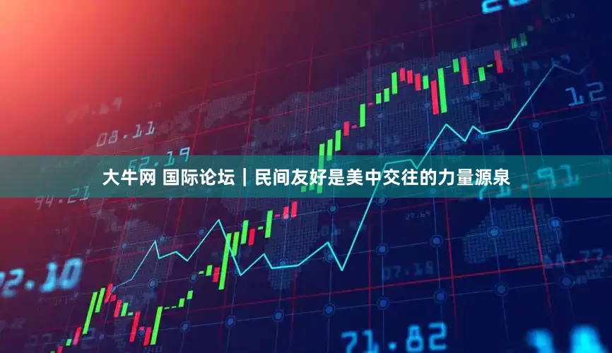 大牛网 国际论坛｜民间友好是美中交往的力量源泉