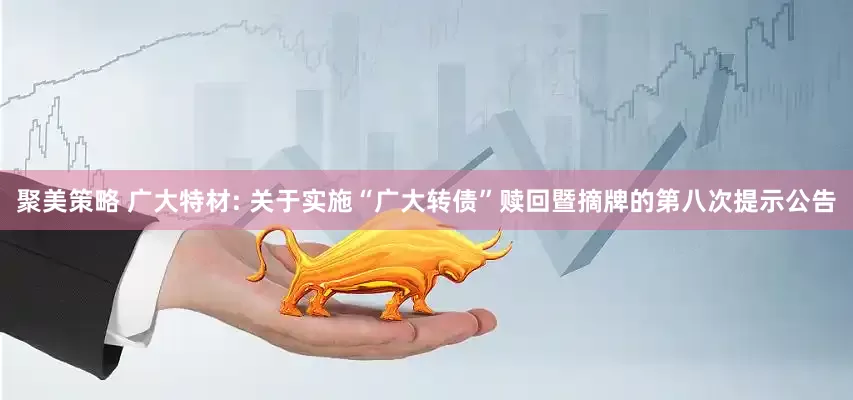 聚美策略 广大特材: 关于实施“广大转债”赎回暨摘牌的第八次提示公告