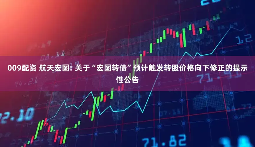 009配资 航天宏图: 关于“宏图转债”预计触发转股价格向下修正的提示性公告
