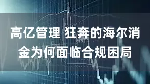 高亿管理 狂奔的海尔消金为何面临合规困局