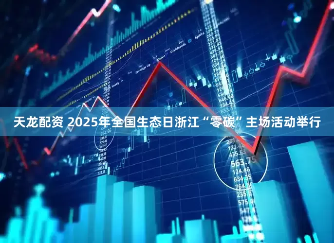 天龙配资 2025年全国生态日浙江“零碳”主场活动举行