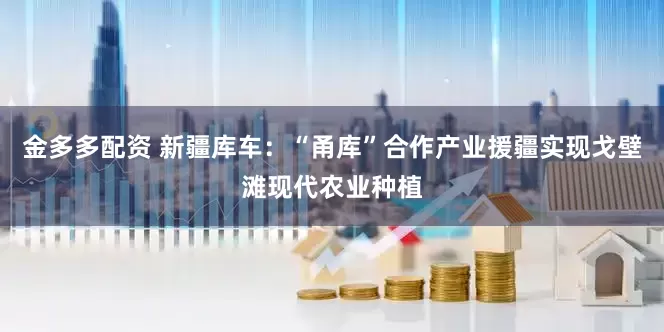 金多多配资 新疆库车：“甬库”合作产业援疆实现戈壁滩现代农业种植