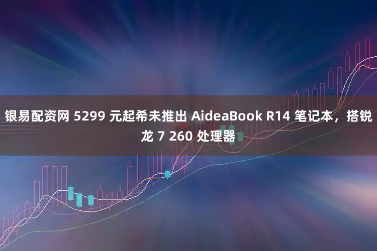 银易配资网 5299 元起希未推出 AideaBook R14 笔记本，搭锐龙 7 260 处理器