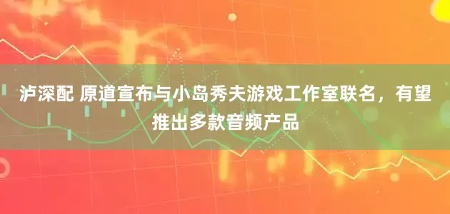 泸深配 原道宣布与小岛秀夫游戏工作室联名，有望推出多款音频产品