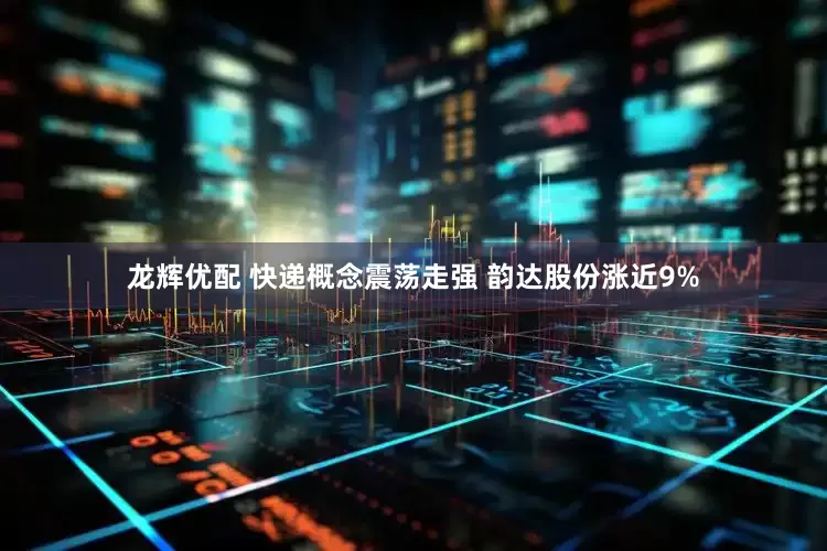 龙辉优配 快递概念震荡走强 韵达股份涨近9%