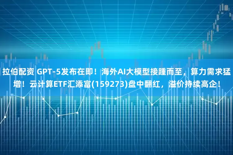 拉伯配资 GPT-5发布在即！海外AI大模型接踵而至，算力需求猛增！云计算ETF汇添富(159273)盘中翻红，溢价持续高企！