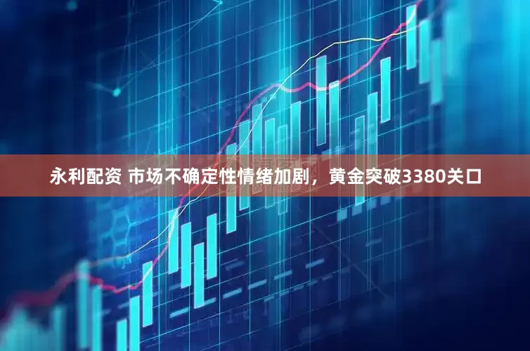 永利配资 市场不确定性情绪加剧，黄金突破3380关口