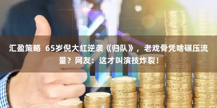 汇盈策略  65岁倪大红逆袭《归队》，老戏骨凭啥碾压流量？网友：这才叫演技炸裂！