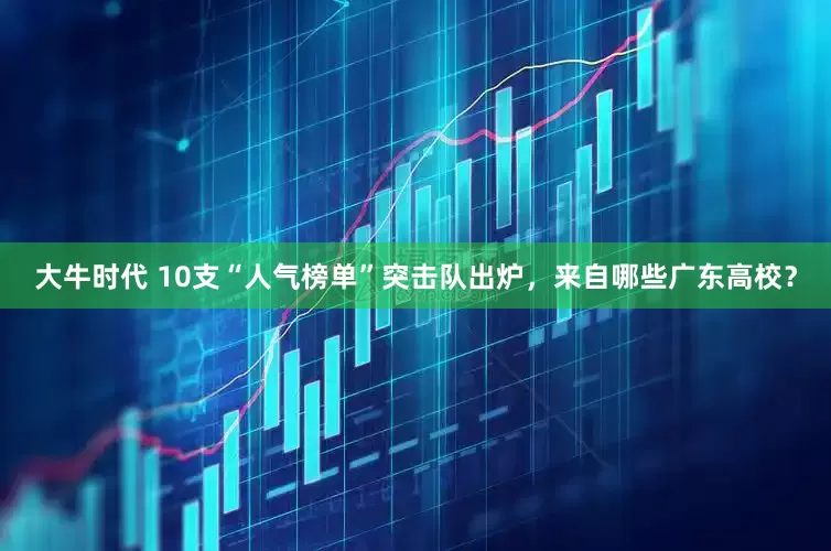 大牛时代 10支“人气榜单”突击队出炉，来自哪些广东高校？
