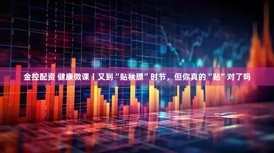 金控配资 健康微课丨又到“贴秋膘”时节，但你真的“贴”对了吗