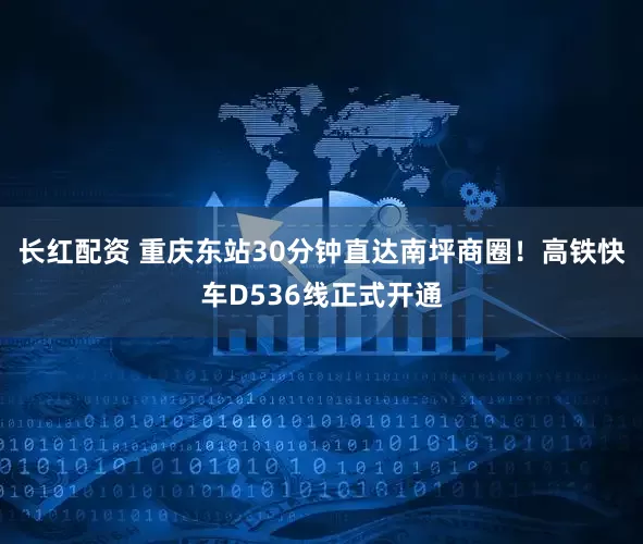 长红配资 重庆东站30分钟直达南坪商圈！高铁快车D536线正式开通