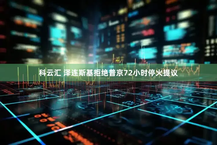 科云汇 泽连斯基拒绝普京72小时停火提议
