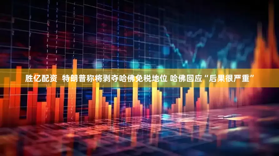 胜亿配资  特朗普称将剥夺哈佛免税地位 哈佛回应“后果很严重”