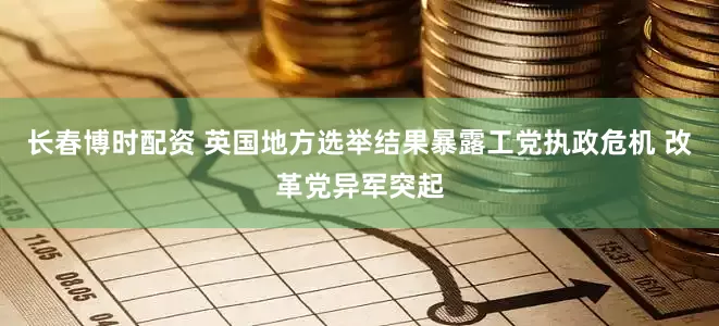 长春博时配资 英国地方选举结果暴露工党执政危机 改革党异军突起