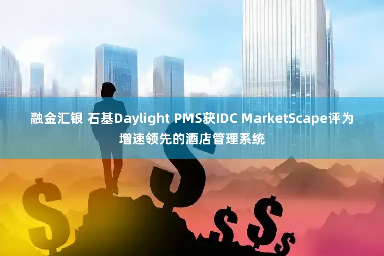 融金汇银 石基Daylight PMS获IDC MarketScape评为增速领先的酒店管理系统