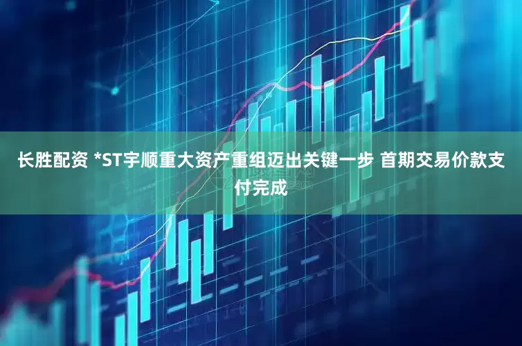 长胜配资 *ST宇顺重大资产重组迈出关键一步 首期交易价款支付完成