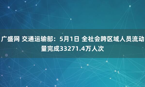 广盛网 交通运输部：5月1日 全社会跨区域人员流动量完成33271.4万人次