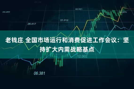 老钱庄 全国市场运行和消费促进工作会议：坚持扩大内需战略基点