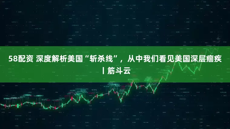 58配资 深度解析美国“斩杀线”，从中我们看见美国深层痼疾丨筋斗云