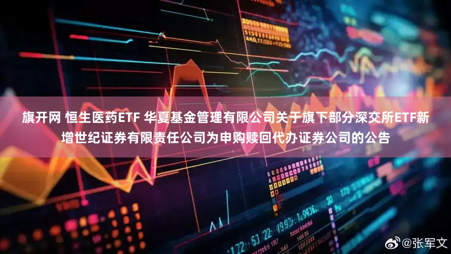 旗开网 恒生医药ETF 华夏基金管理有限公司关于旗下部分深交所ETF新增世纪证券有限责任公司为申购赎回代办证券公司的公告