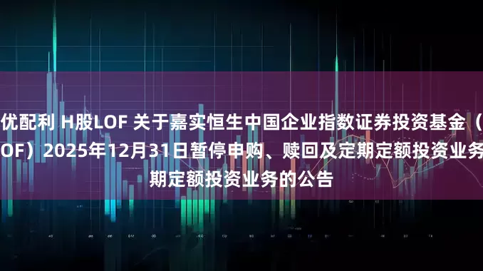 优配利 H股LOF 关于嘉实恒生中国企业指数证券投资基金（QDII-LOF）2025年12月31日暂停申购、赎回及定期定额投资业务的公告