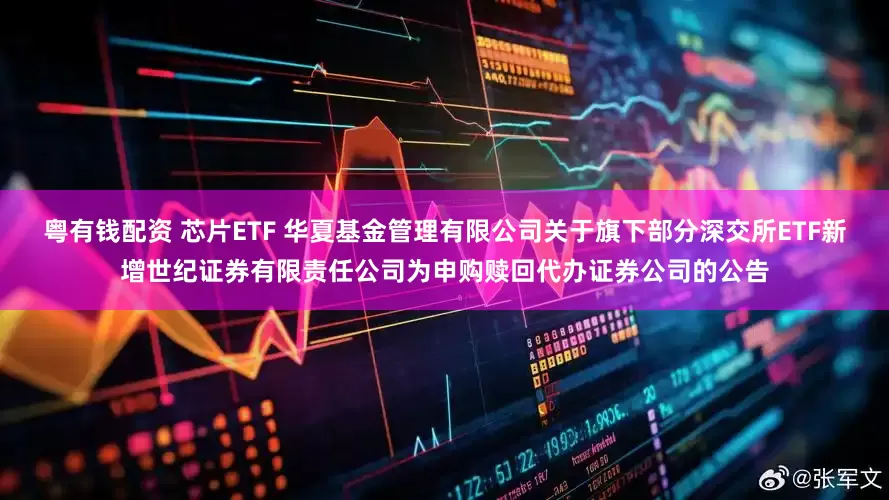 粤有钱配资 芯片ETF 华夏基金管理有限公司关于旗下部分深交所ETF新增世纪证券有限责任公司为申购赎回代办证券公司的公告