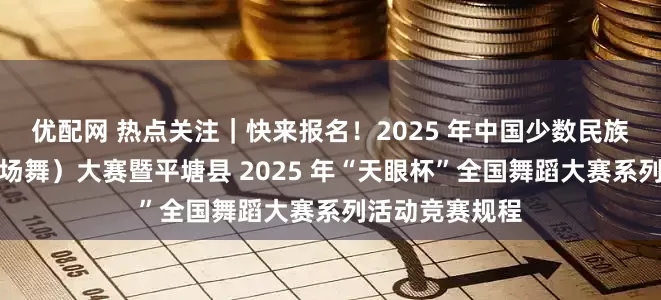 优配网 热点关注｜快来报名！2025 年中国少数民族健身舞蹈（广场舞）大赛暨平塘县 2025 年“天眼杯”全国舞蹈大赛系列活动竞赛规程