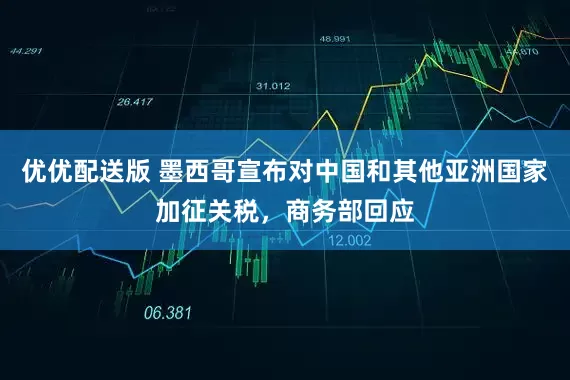 优优配送版 墨西哥宣布对中国和其他亚洲国家加征关税，商务部回应