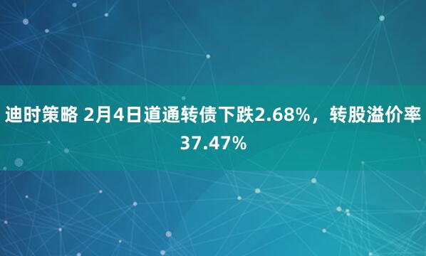 迪时策略 2月4日道通转债下跌2.68%，转股溢价率37.47%